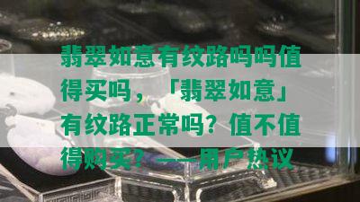 翡翠如意有纹路吗吗值得买吗，「翡翠如意」有纹路正常吗？值不值得购买？——用户热议