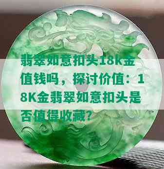 翡翠如意扣头18k金值钱吗，探讨价值：18K金翡翠如意扣头是否值得收藏？