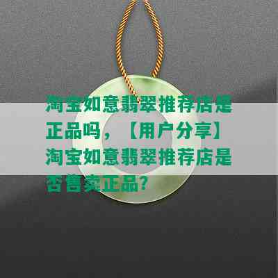 淘宝如意翡翠推荐店是正品吗，【用户分享】淘宝如意翡翠推荐店是否售卖正品？