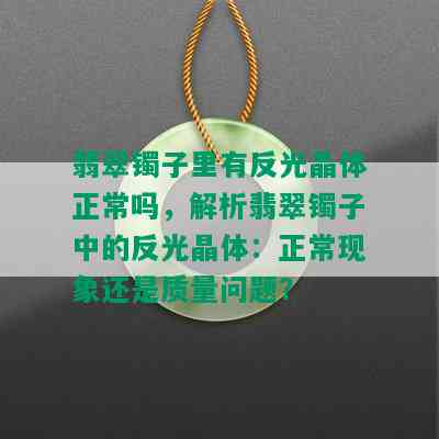 翡翠镯子里有反光晶体正常吗，解析翡翠镯子中的反光晶体：正常现象还是质量问题？