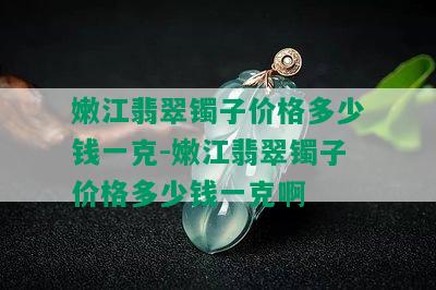 嫩江翡翠镯子价格多少钱一克-嫩江翡翠镯子价格多少钱一克啊