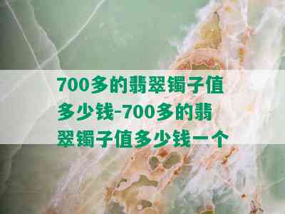 700多的翡翠镯子值多少钱-700多的翡翠镯子值多少钱一个