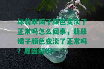 绿翡翠镯子颜色变淡了正常吗怎么回事，翡翠镯子颜色变淡了正常吗？原因解析！