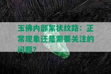 玉佛内部絮状纹路：正常现象还是需要关注的问题？