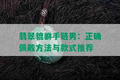 翡翠貔貅手链男：正确佩戴方法与款式推荐