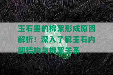 玉石里的棉絮形成原因解析！深入了解玉石内部结构与棉絮关系