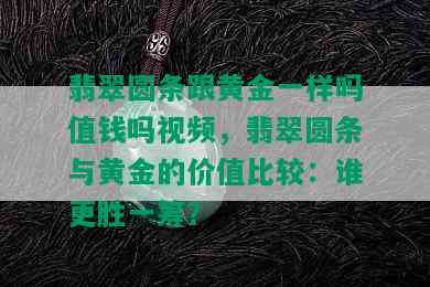 翡翠圆条跟黄金一样吗值钱吗视频，翡翠圆条与黄金的价值比较：谁更胜一筹？