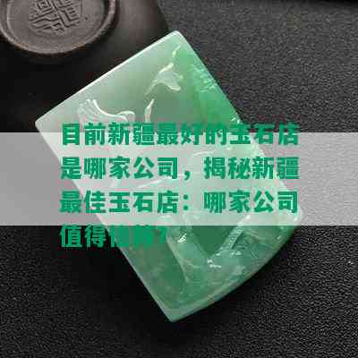 目前新疆更好的玉石店是哪家公司，揭秘新疆更佳玉石店：哪家公司值得信赖？