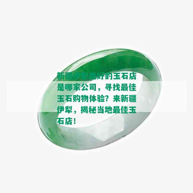 新疆伊犁更好的玉石店是哪家公司，寻找更佳玉石购物体验？来新疆伊犁，揭秘当地更佳玉石店！