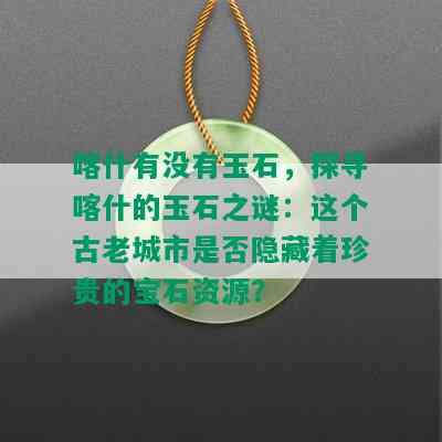 喀什有没有玉石，探寻喀什的玉石之谜：这个古老城市是否隐藏着珍贵的宝石资源？