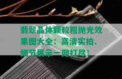 翡翠晶体颗粒粗抛光效果图大全：高清实拍、细节展示一网打尽！