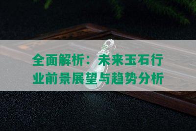 全面解析：未来玉石行业前景展望与趋势分析