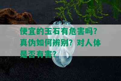 便宜的玉石有危害吗？真伪如何辨别？对人体是否有害？