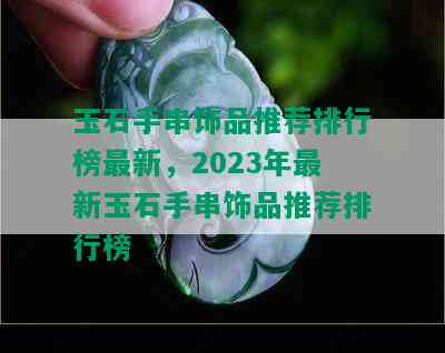 玉石手串饰品推荐排行榜最新，2023年最新玉石手串饰品推荐排行榜