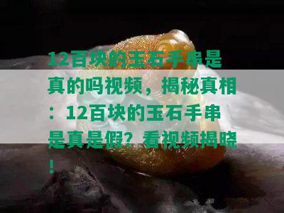 12百块的玉石手串是真的吗视频，揭秘真相：12百块的玉石手串是真是假？看视频揭晓！