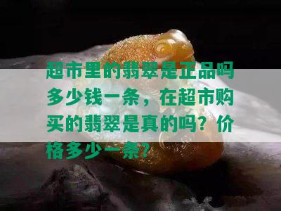 超市里的翡翠是正品吗多少钱一条，在超市购买的翡翠是真的吗？价格多少一条？