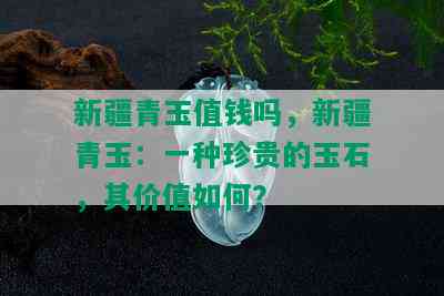 新疆青玉值钱吗，新疆青玉：一种珍贵的玉石，其价值如何？