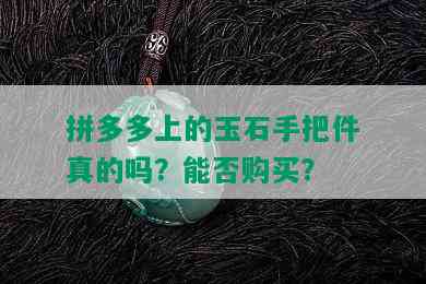 拼多多上的玉石手把件真的吗？能否购买？