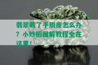 翡翠戴了手脱皮怎么办？小妙招图解教程全在这里！