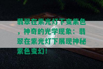 翡翠在紫光灯下变紫色，神奇的光学现象：翡翠在紫光灯下展现神秘紫色变幻！