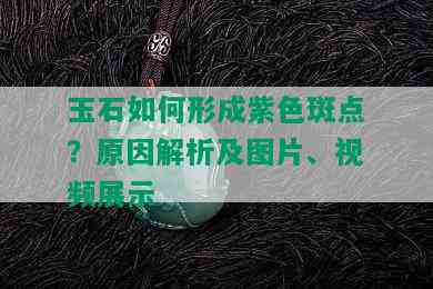 玉石如何形成紫色斑点？原因解析及图片、视频展示