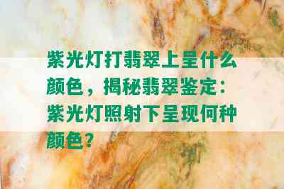 紫光灯打翡翠上呈什么颜色，揭秘翡翠鉴定：紫光灯照射下呈现何种颜色？