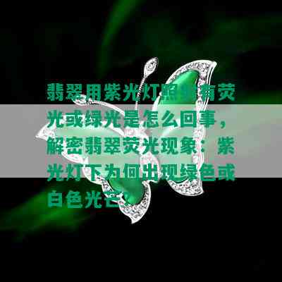 翡翠用紫光灯照射有荧光或绿光是怎么回事，解密翡翠荧光现象：紫光灯下为何出现绿色或白色光芒？