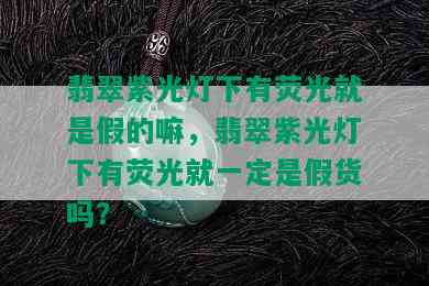 翡翠紫光灯下有荧光就是假的嘛，翡翠紫光灯下有荧光就一定是假货吗？