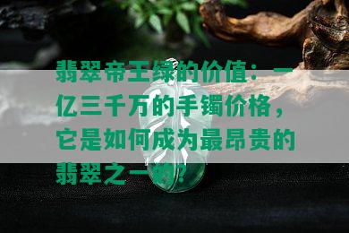 翡翠帝王绿的价值：一亿三千万的手镯价格，它是如何成为最昂贵的翡翠之一的？