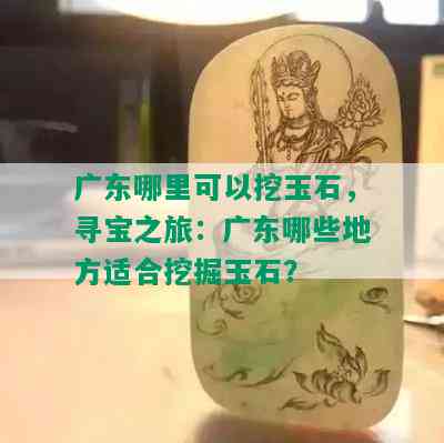 广东哪里可以挖玉石，寻宝之旅：广东哪些地方适合挖掘玉石？