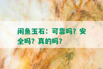 闲鱼玉石：可靠吗？安全吗？真的吗？