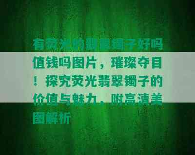 有荧光的翡翠镯子好吗值钱吗图片，璀璨夺目！探究荧光翡翠镯子的价值与魅力，附高清美图解析