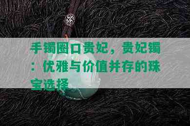 手镯圈口贵妃，贵妃镯：优雅与价值并存的珠宝选择