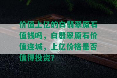 价值上亿的白翡翠原石值钱吗，白翡翠原石价值连城，上亿价格是否值得投资？