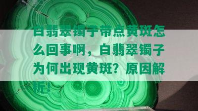 白翡翠镯子带点黄斑怎么回事啊，白翡翠镯子为何出现黄斑？原因解析！