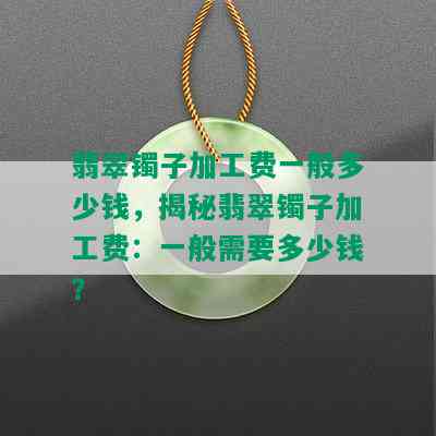 翡翠镯子加工费一般多少钱，揭秘翡翠镯子加工费：一般需要多少钱？