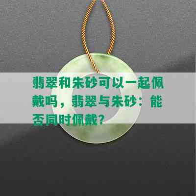 翡翠和朱砂可以一起佩戴吗，翡翠与朱砂：能否同时佩戴？