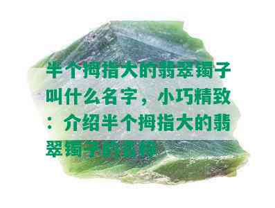 半个拇指大的翡翠镯子叫什么名字，小巧精致：介绍半个拇指大的翡翠镯子的名称