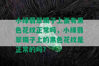 小绿翡翠镯子上面有黑色花纹正常吗，小绿翡翠镯子上的黑色花纹是正常的吗？