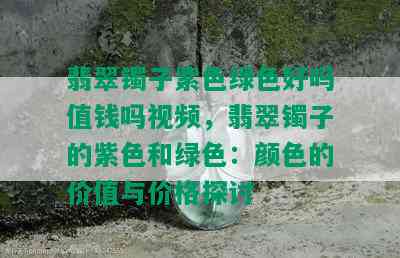 翡翠镯子紫色绿色好吗值钱吗视频，翡翠镯子的紫色和绿色：颜色的价值与价格探讨