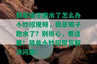 翡翠镯子跑水了怎么办小妙招视频，翡翠镯子跑水了？别担心，看这里！简单小妙招帮你解决问题！