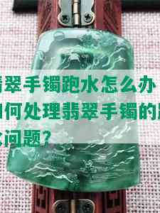 翡翠手镯跑水怎么办，如何处理翡翠手镯的跑水问题？