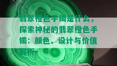 翡翠橙色手镯是什么，探索神秘的翡翠橙色手镯：颜色、设计与价值解析