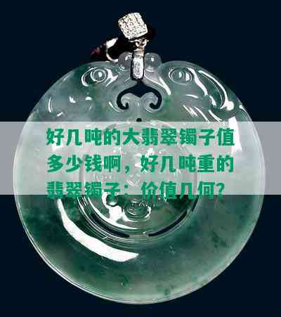 好几吨的大翡翠镯子值多少钱啊，好几吨重的翡翠镯子：价值几何？