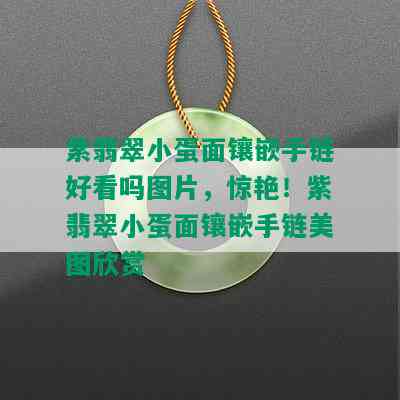 紫翡翠小蛋面镶嵌手链好看吗图片，惊艳！紫翡翠小蛋面镶嵌手链美图欣赏