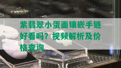 紫翡翠小蛋面镶嵌手链好看吗？视频解析及价格查询