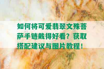 如何将可爱翡翠文殊菩萨手链戴得好看？获取搭配建议与图片教程！