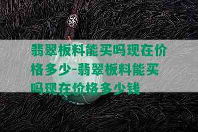 翡翠板料能买吗现在价格多少-翡翠板料能买吗现在价格多少钱