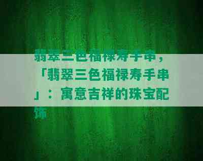 翡翠三色福禄寿手串，「翡翠三色福禄寿手串」：寓意吉祥的珠宝配饰