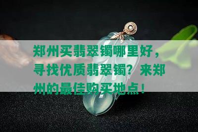 郑州买翡翠镯哪里好，寻找优质翡翠镯？来郑州的更佳购买地点！